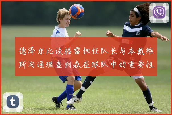 德泽尔比谈格雷担任队长与本戴维斯沟通理查利森在球队中的重要性