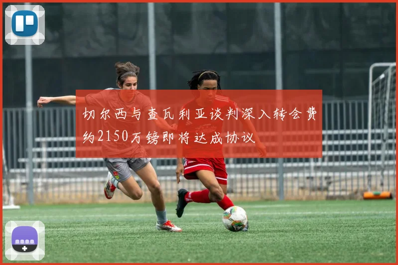 切尔西与查瓦利亚谈判深入转会费约2150万镑即将达成协议