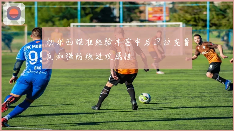 切尔西瞄准经验丰富中后卫拉克鲁瓦加强防线进攻属性