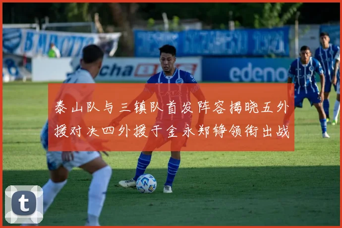 泰山队与三镇队首发阵容揭晓五外援对决四外援于金永郑铮领衔出战