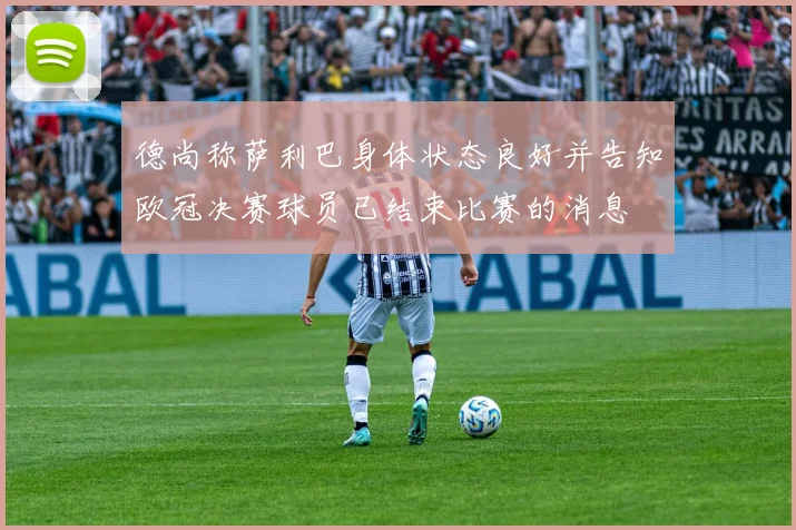 德尚称萨利巴身体状态良好并告知欧冠决赛球员已结束比赛的消息