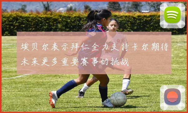 埃贝尔表示拜仁全力支持卡尔期待未来更多重要赛事的挑战