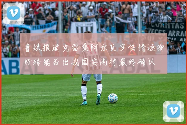 鲁媒报道克雷桑阿尔瓦罗伤情逐渐好转能否出战国安尚待最终确认