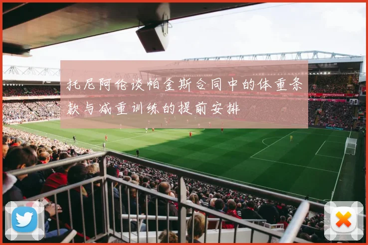 托尼阿伦谈帕金斯合同中的体重条款与减重训练的提前安排