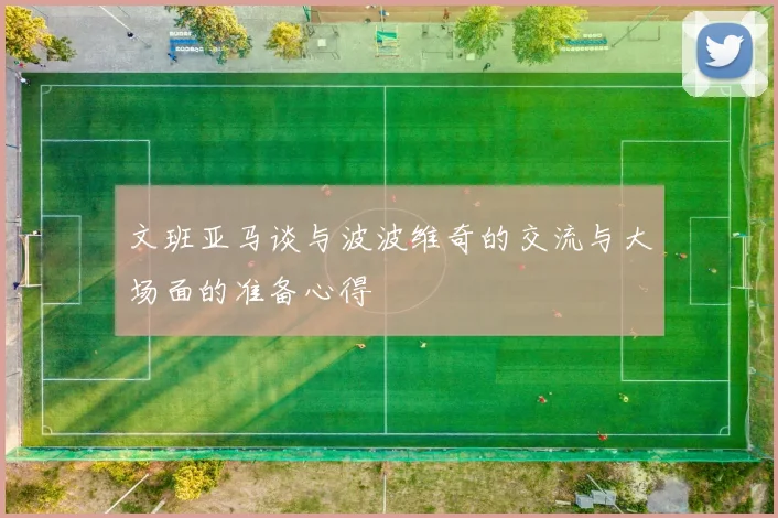 文班亚马谈与波波维奇的交流与大场面的准备心得