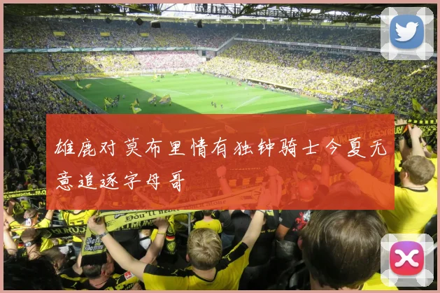 雄鹿对莫布里情有独钟骑士今夏无意追逐字母哥