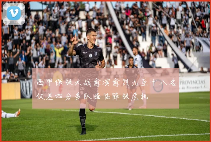西甲保级大战愈演愈烈九至十八名仅差四分多队面临降级危机