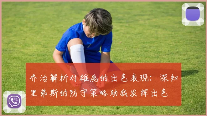 乔治解析对雄鹿的出色表现：深知里弗斯的防守策略助我发挥出色