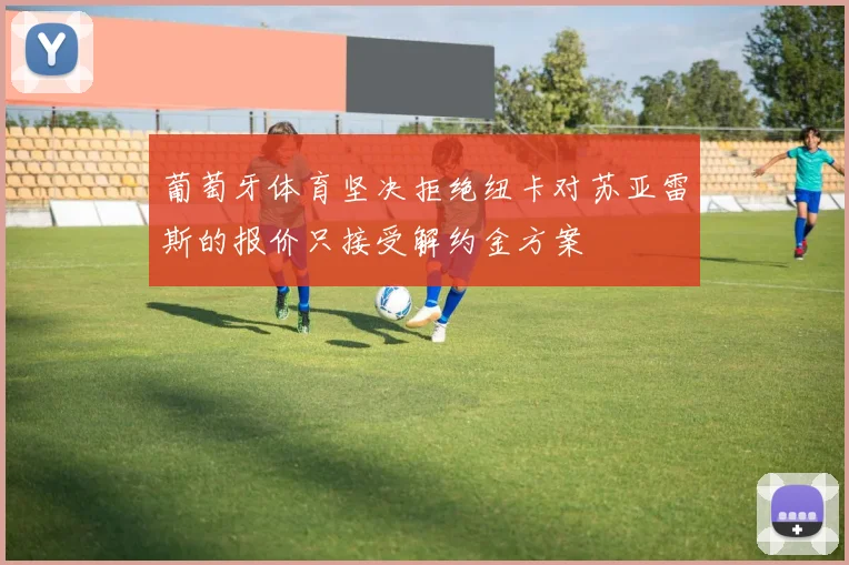 葡萄牙体育坚决拒绝纽卡对苏亚雷斯的报价只接受解约金方案
