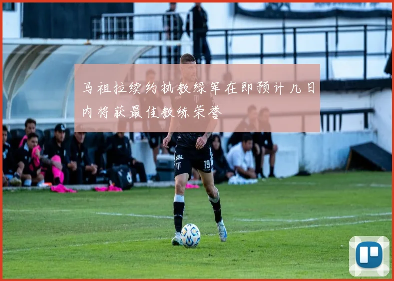 马祖拉续约执教绿军在即预计几日内将获最佳教练荣誉