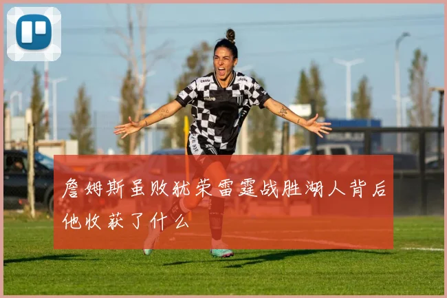詹姆斯虽败犹荣雷霆战胜湖人背后他收获了什么