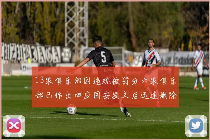 13家俱乐部因违规被罚分六家俱乐部已作出回应国安发文后迅速删除引发关注
