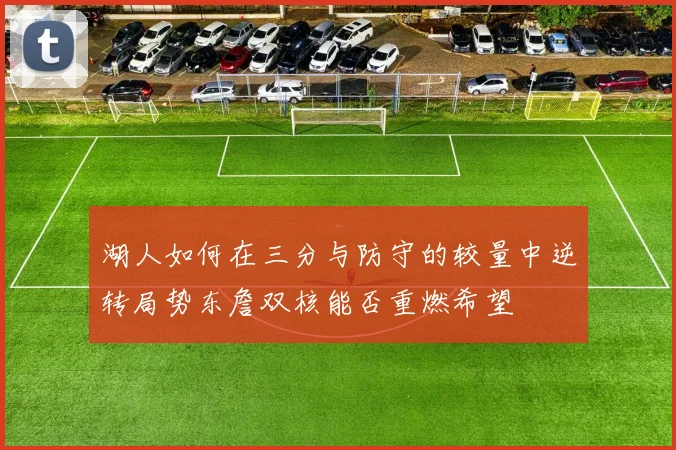 湖人如何在三分与防守的较量中逆转局势东詹双核能否重燃希望
