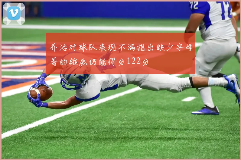 乔治对球队表现不满指出缺少字母哥的雄鹿仍能得分122分