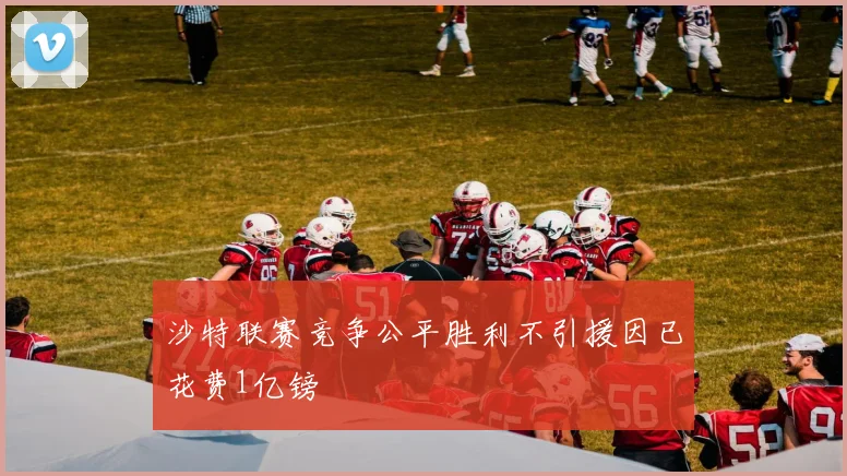 沙特联赛竞争公平胜利不引援因已花费1亿镑