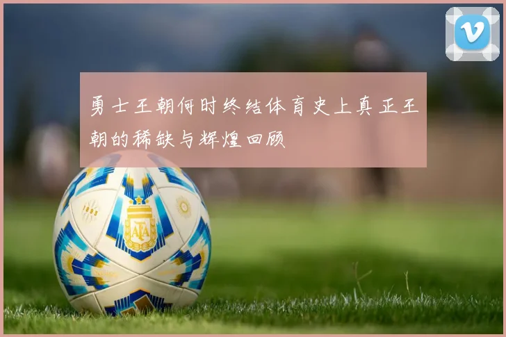 勇士王朝何时终结体育史上真正王朝的稀缺与辉煌回顾