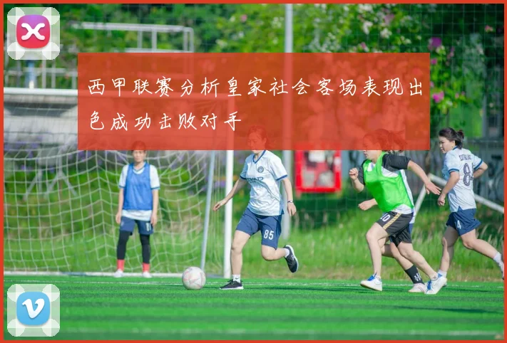 西甲联赛分析皇家社会客场表现出色成功击败对手