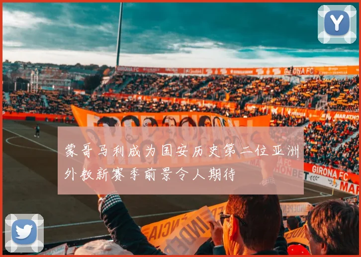 蒙哥马利成为国安历史第二位亚洲外教新赛季前景令人期待
